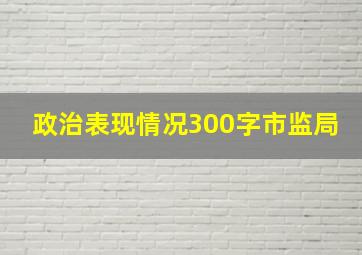 政治表现情况300字市监局