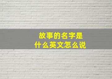 故事的名字是什么英文怎么说