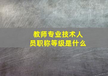 教师专业技术人员职称等级是什么