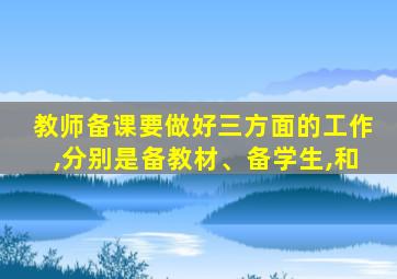 教师备课要做好三方面的工作,分别是备教材、备学生,和