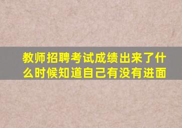 教师招聘考试成绩出来了什么时候知道自己有没有进面