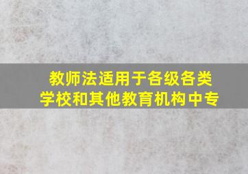 教师法适用于各级各类学校和其他教育机构中专