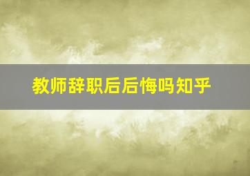 教师辞职后后悔吗知乎