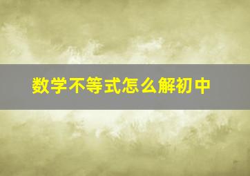 数学不等式怎么解初中