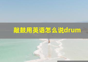 敲鼓用英语怎么说drum