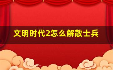 文明时代2怎么解散士兵