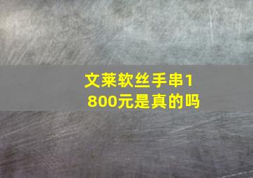 文莱软丝手串1800元是真的吗