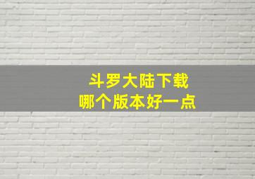 斗罗大陆下载哪个版本好一点