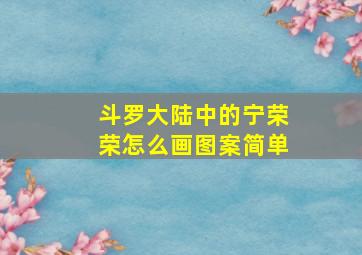 斗罗大陆中的宁荣荣怎么画图案简单