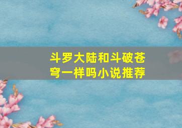 斗罗大陆和斗破苍穹一样吗小说推荐