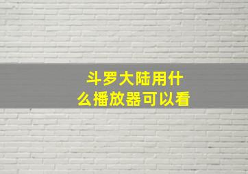 斗罗大陆用什么播放器可以看