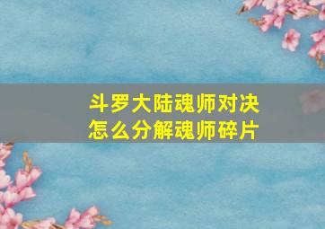 斗罗大陆魂师对决怎么分解魂师碎片