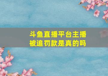 斗鱼直播平台主播被追罚款是真的吗