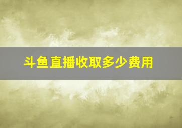 斗鱼直播收取多少费用