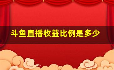 斗鱼直播收益比例是多少