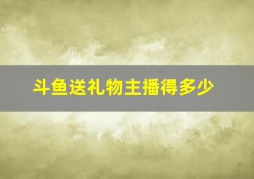 斗鱼送礼物主播得多少