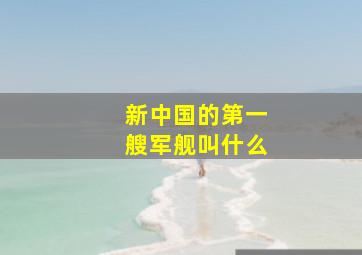 新中国的第一艘军舰叫什么