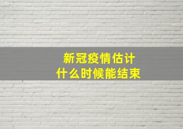 新冠疫情估计什么时候能结束