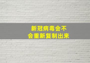 新冠病毒会不会重新复制出来