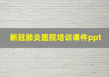 新冠肺炎医院培训课件ppt