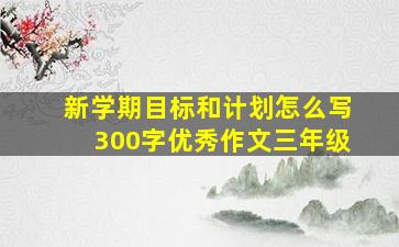 新学期目标和计划怎么写300字优秀作文三年级