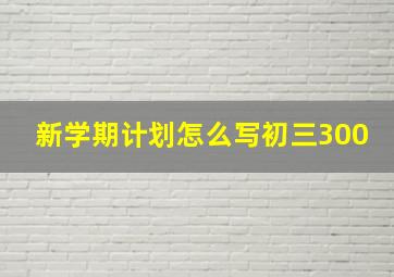 新学期计划怎么写初三300