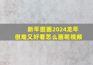 新年图画2024龙年很难又好看怎么画呢视频