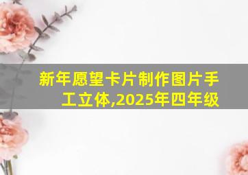 新年愿望卡片制作图片手工立体,2025年四年级