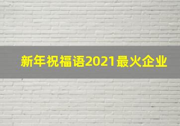 新年祝福语2021最火企业