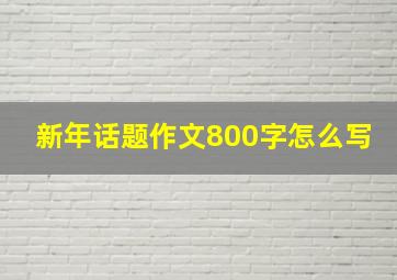 新年话题作文800字怎么写