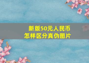 新版50元人民币怎样区分真伪图片