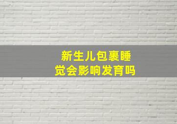 新生儿包裹睡觉会影响发育吗