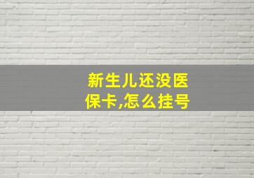 新生儿还没医保卡,怎么挂号