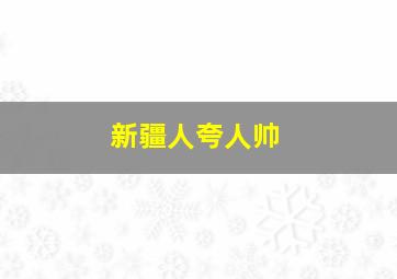 新疆人夸人帅