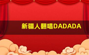 新疆人翻唱DADADA