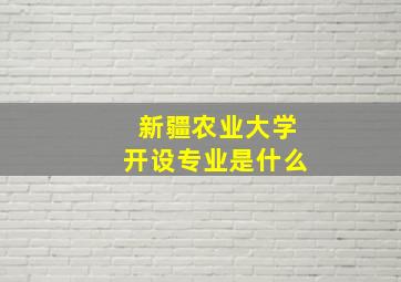 新疆农业大学开设专业是什么