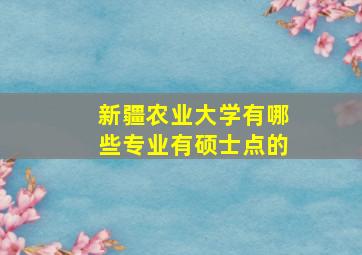 新疆农业大学有哪些专业有硕士点的