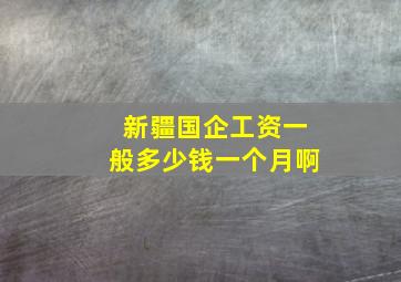 新疆国企工资一般多少钱一个月啊