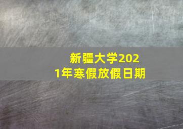 新疆大学2021年寒假放假日期