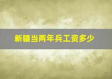 新疆当两年兵工资多少