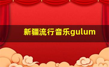 新疆流行音乐gulum