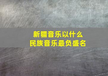 新疆音乐以什么民族音乐最负盛名