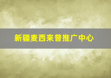 新疆麦西来普推广中心