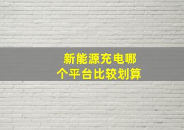 新能源充电哪个平台比较划算