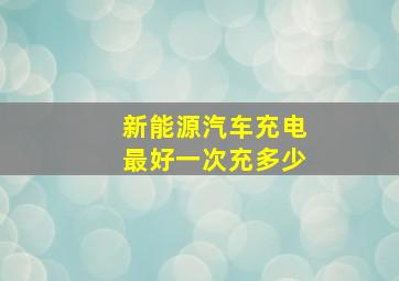 新能源汽车充电最好一次充多少