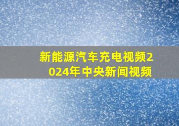 新能源汽车充电视频2024年中央新闻视频