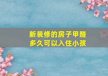 新装修的房子甲醛多久可以入住小孩