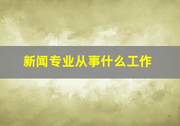 新闻专业从事什么工作