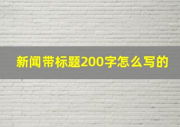 新闻带标题200字怎么写的