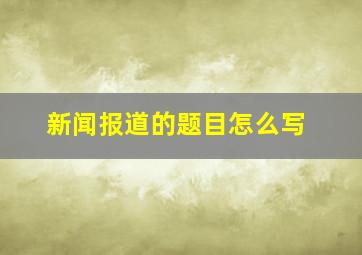 新闻报道的题目怎么写